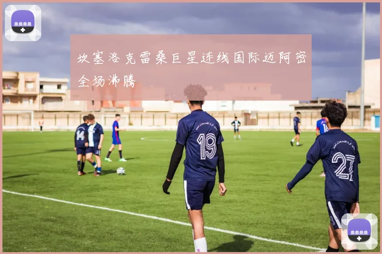 坎塞洛克雷桑巨星连线国际迈阿密全场沸腾