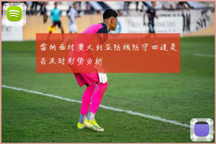 雷纳面对澳大利亚防线防守回追是否及时形势分析