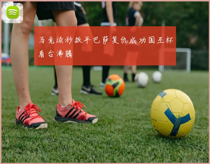 马竞读秒扳平巴萨复仇成功国王杯看台沸腾