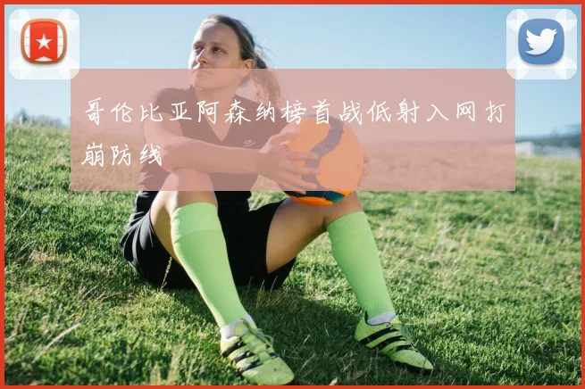 哥伦比亚阿森纳榜首战低射入网打崩防线