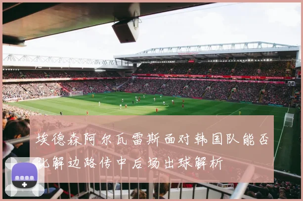 埃德森阿尔瓦雷斯面对韩国队能否化解边路传中后场出球解析