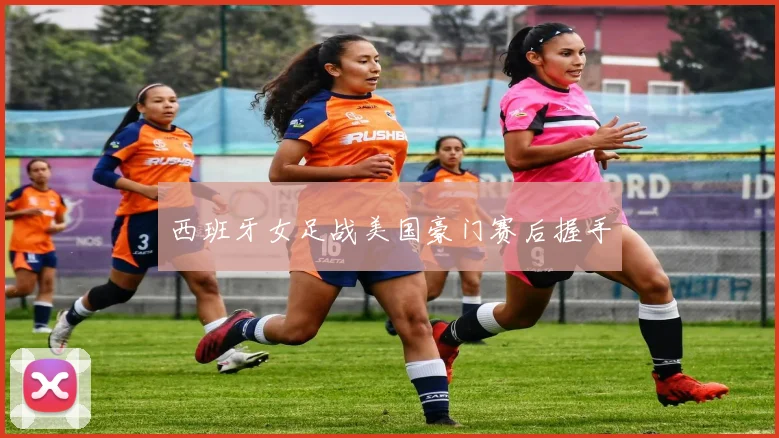 西班牙女足战美国豪门赛后握手
