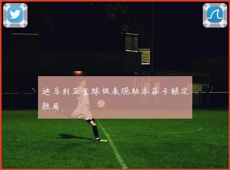 迪马利亚金球级表现助本菲卡锁定胜局