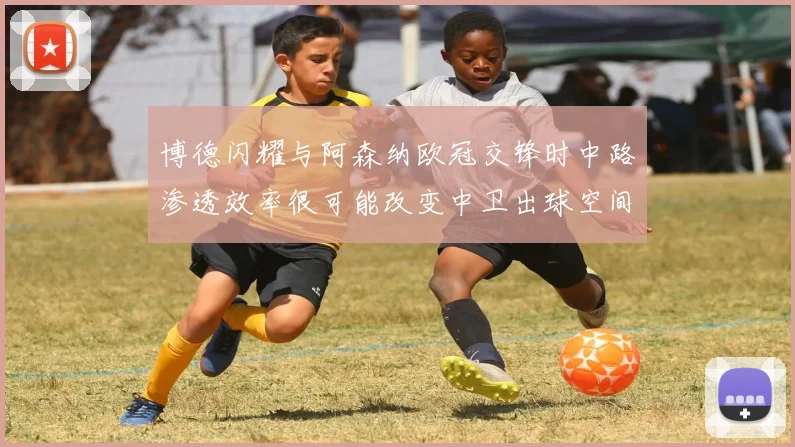博德闪耀与阿森纳欧冠交锋时中路渗透效率很可能改变中卫出球空间