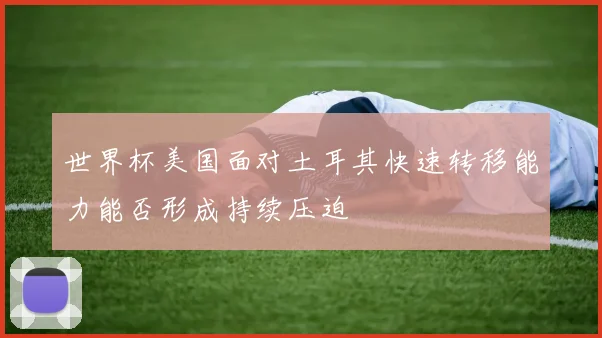 世界杯美国面对土耳其快速转移能力能否形成持续压迫