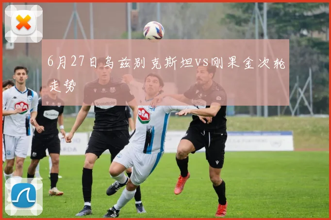6月27日乌兹别克斯坦vs刚果金次轮走势