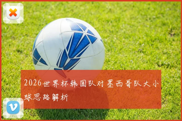 2026世界杯韩国队对墨西哥队大小球思路解析