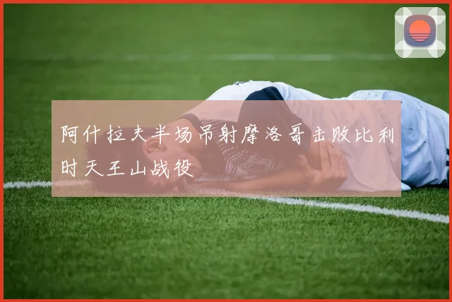 阿什拉夫半场吊射摩洛哥击败比利时天王山战役