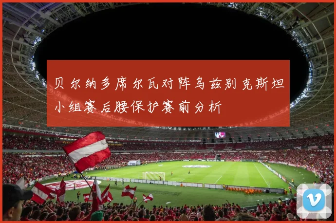 贝尔纳多席尔瓦对阵乌兹别克斯坦小组赛后腰保护赛前分析