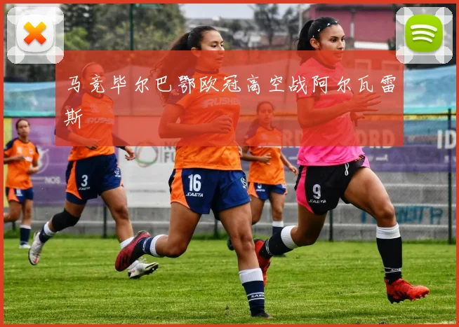马竞毕尔巴鄂欧冠高空战阿尔瓦雷斯