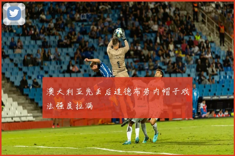 澳大利亚先丢后追德布劳内帽子戏法强度拉满