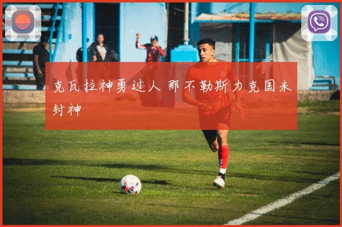 克瓦拉神勇过人 那不勒斯力克国米封神
