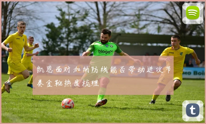 凯恩面对加纳防线能否带动进攻节奏金靴热度梳理