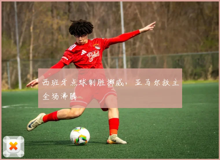 西班牙点球制胜挪威，亚马尔救主全场沸腾
