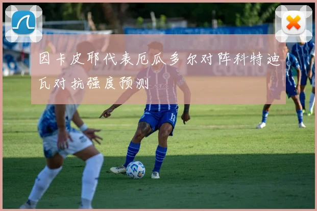 因卡皮耶代表厄瓜多尔对阵科特迪瓦对抗强度预测