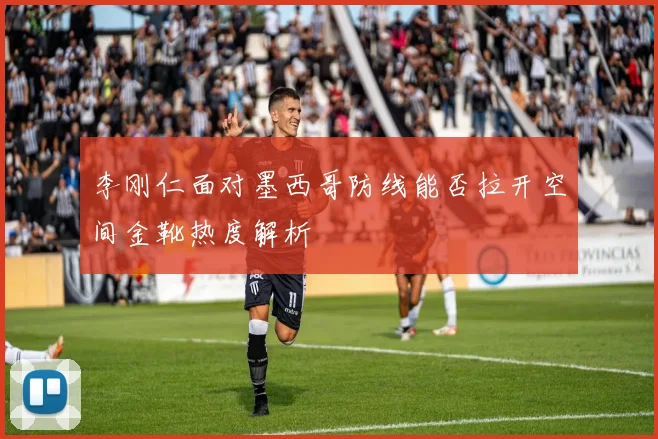 李刚仁面对墨西哥防线能否拉开空间金靴热度解析