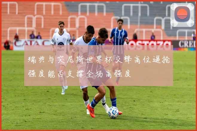 瑞典与突尼斯世界杯交锋高位逼抢强度能否支撑全场高强度