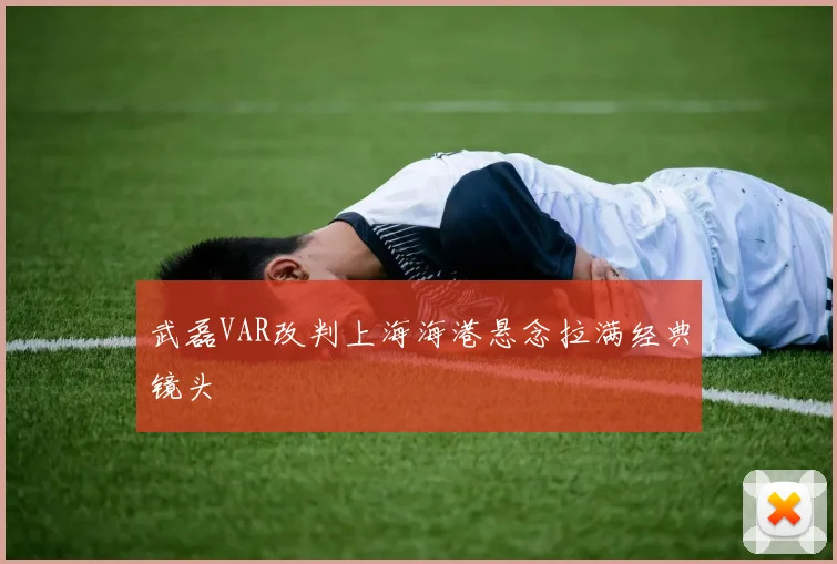 武磊VAR改判上海海港悬念拉满经典镜头