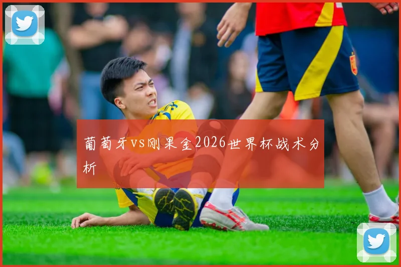 葡萄牙vs刚果金2026世界杯战术分析