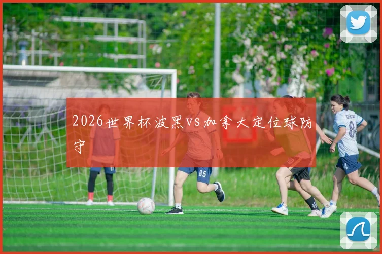 2026世界杯波黑vs加拿大定位球防守
