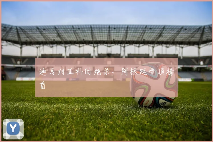 迪马利亚补时绝杀，阿根廷登顶榜首