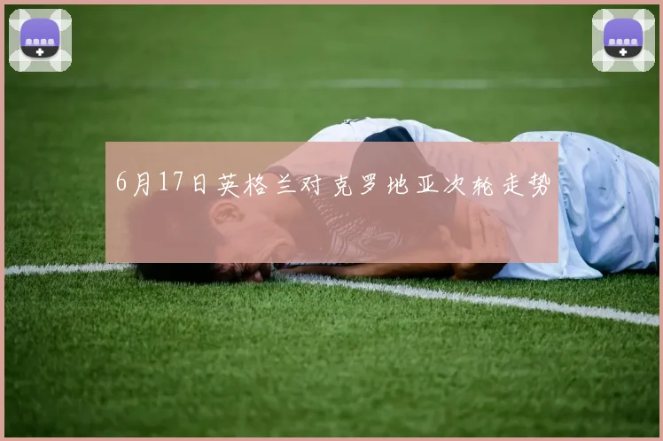 6月17日英格兰对克罗地亚次轮走势
