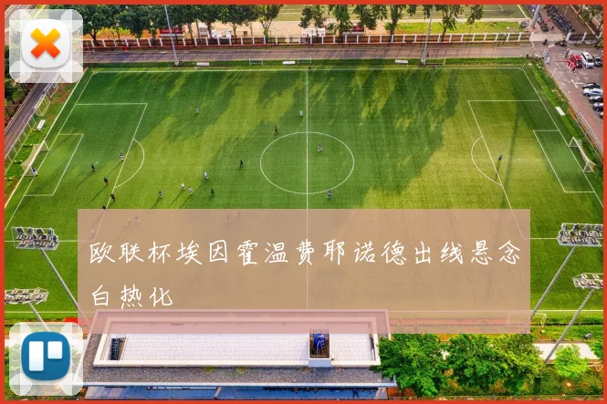 欧联杯埃因霍温费耶诺德出线悬念白热化