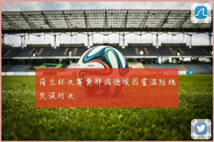 荷兰杯决赛费耶诺德埃因霍温防线失误对决