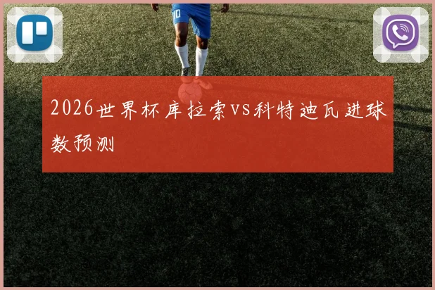 2026世界杯库拉索vs科特迪瓦进球数预测