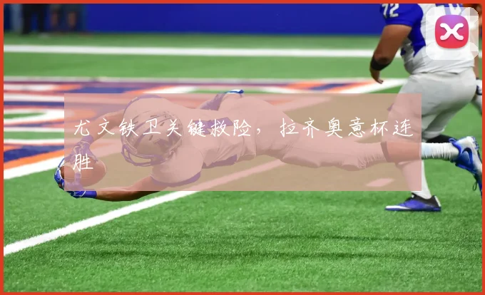 尤文铁卫关键救险，拉齐奥意杯连胜