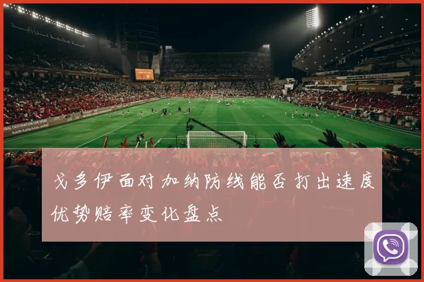 戈多伊面对加纳防线能否打出速度优势赔率变化盘点