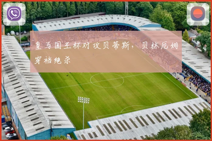 皇马国王杯对攻贝蒂斯，贝林厄姆穿裆绝杀