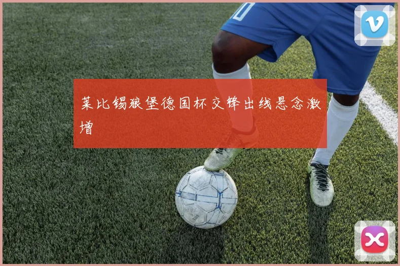 莱比锡狼堡德国杯交锋出线悬念激增