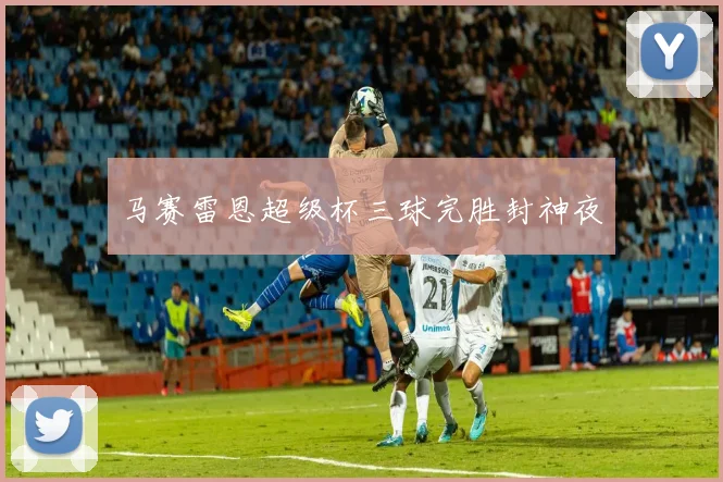 马赛雷恩超级杯三球完胜封神夜
