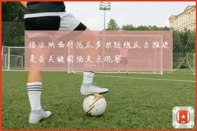 福法纳面对厄瓜多尔防线反击推进是否关键前场支点观察