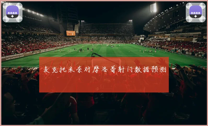麦克托米奈对摩洛哥射门数据预测
