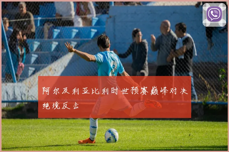 阿尔及利亚比利时世预赛巅峰对决绝境反击