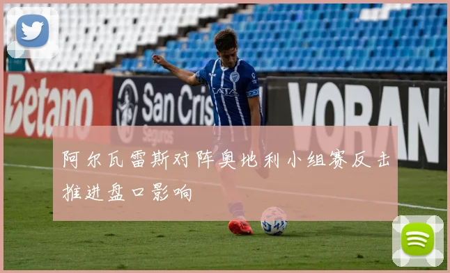 阿尔瓦雷斯对阵奥地利小组赛反击推进盘口影响