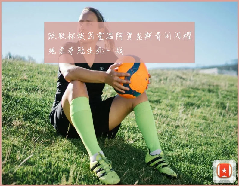欧联杯埃因霍温阿贾克斯青训闪耀绝杀夺冠生死一战