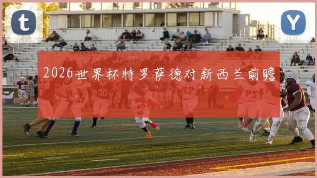 2026世界杯特罗萨德对新西兰前瞻