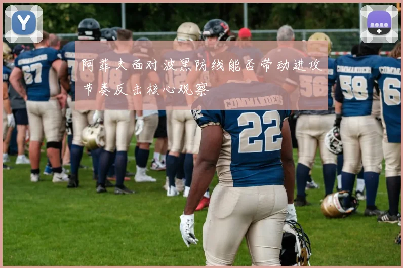 阿菲夫面对波黑防线能否带动进攻节奏反击核心观察