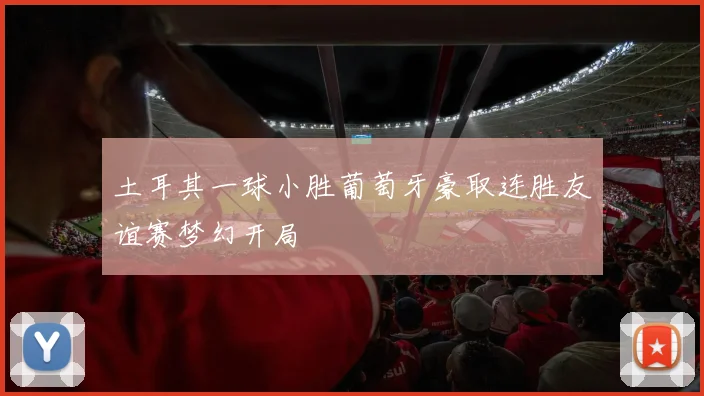 土耳其一球小胜葡萄牙豪取连胜友谊赛梦幻开局