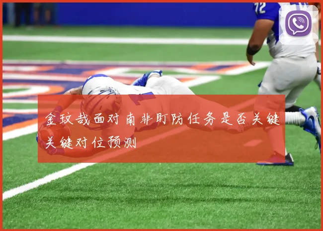 金玟哉面对南非盯防任务是否关键关键对位预测