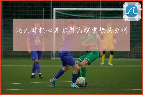 比利时核心库尔图瓦搜索热度分析
