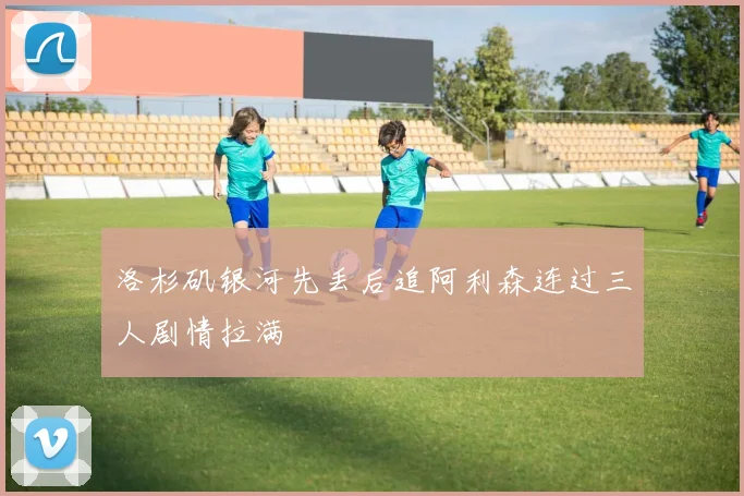 洛杉矶银河先丢后追阿利森连过三人剧情拉满