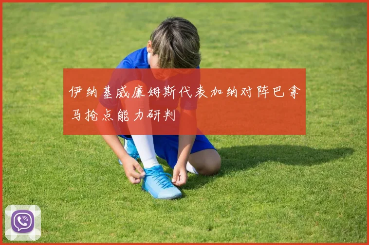 伊纳基威廉姆斯代表加纳对阵巴拿马抢点能力研判