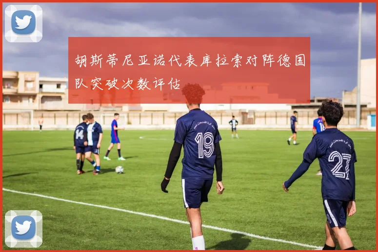 胡斯蒂尼亚诺代表库拉索对阵德国队突破次数评估