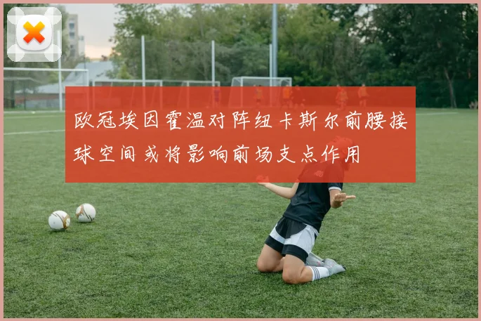 欧冠埃因霍温对阵纽卡斯尔前腰接球空间或将影响前场支点作用