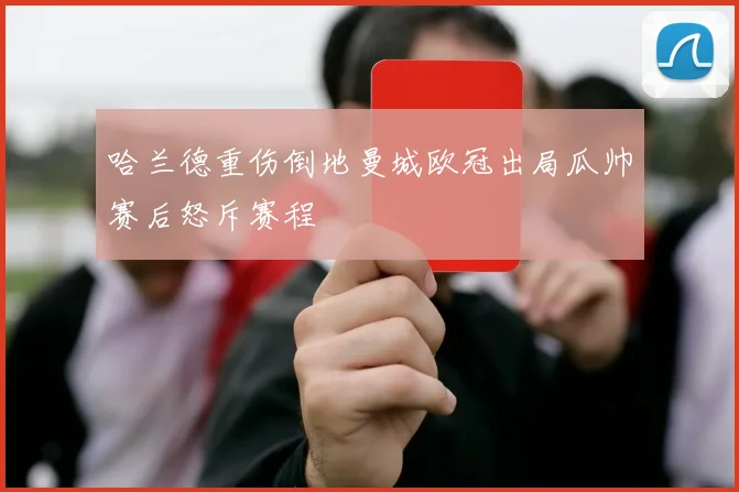 哈兰德重伤倒地曼城欧冠出局瓜帅赛后怒斥赛程