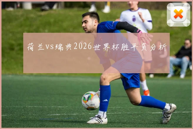 荷兰vs瑞典2026世界杯胜平负分析